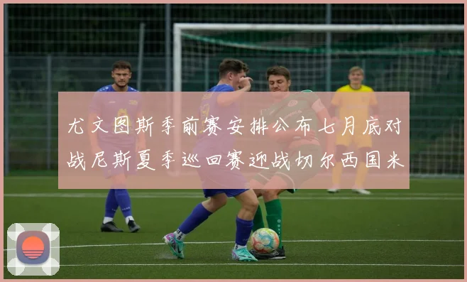 尤文图斯季前赛安排公布七月底对战尼斯夏季巡回赛迎战切尔西国米巴勒莫