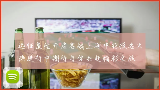 远征集结开启客战上海申花报名火热进行中期待与你共赴精彩之旅