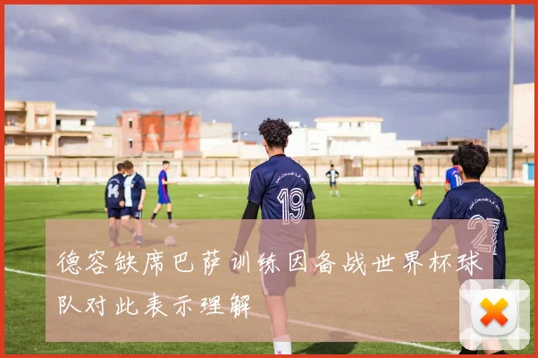 德容缺席巴萨训练因备战世界杯球队对此表示理解