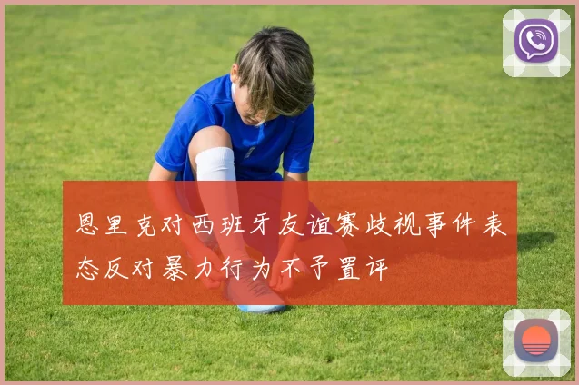 恩里克对西班牙友谊赛歧视事件表态反对暴力行为不予置评