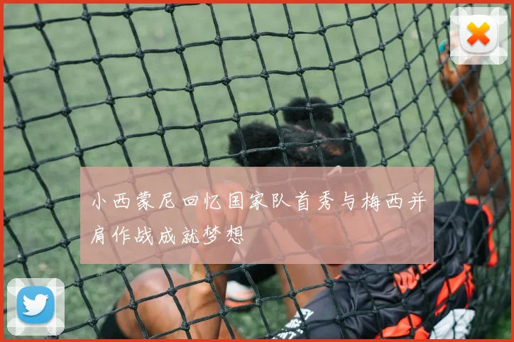 小西蒙尼回忆国家队首秀与梅西并肩作战成就梦想