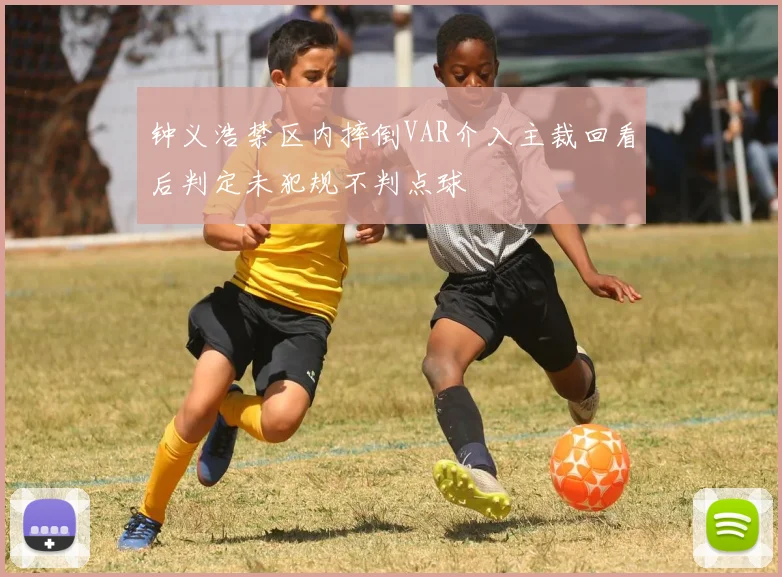 钟义浩禁区内摔倒VAR介入主裁回看后判定未犯规不判点球