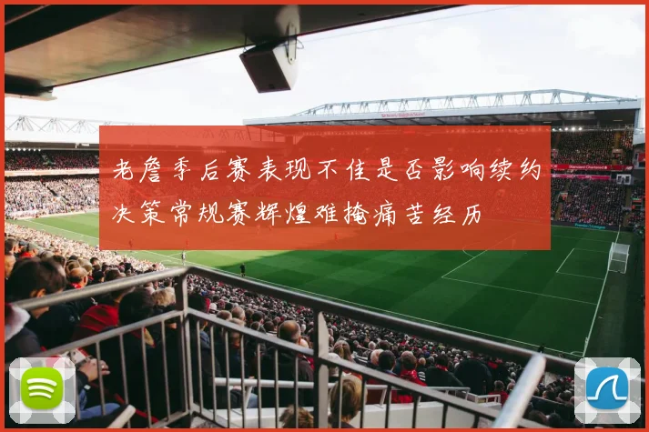 老詹季后赛表现不佳是否影响续约决策常规赛辉煌难掩痛苦经历