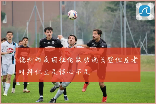 德科两度前往伦敦劝说戈登但后者对拜仁立足信心不足