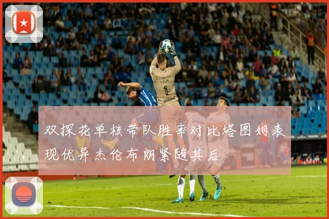 双探花单核带队胜率对比塔图姆表现优异杰伦布朗紧随其后