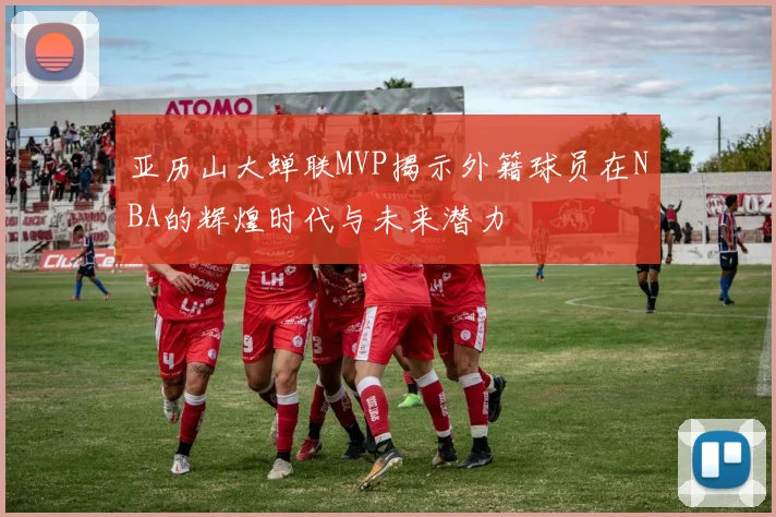 亚历山大蝉联MVP揭示外籍球员在NBA的辉煌时代与未来潜力
