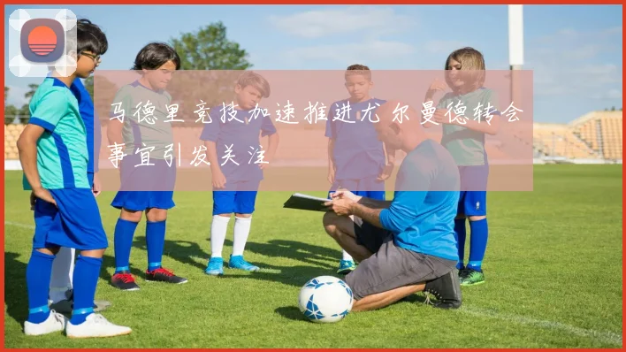 马德里竞技加速推进尤尔曼德转会事宜引发关注