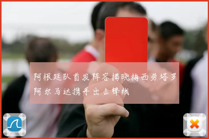 阿根廷队首发阵容揭晓梅西劳塔罗阿尔马达携手出击锋线